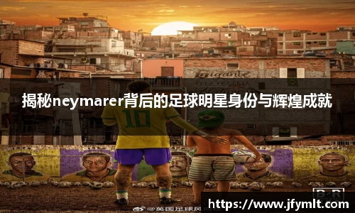揭秘neymarer背后的足球明星身份与辉煌成就