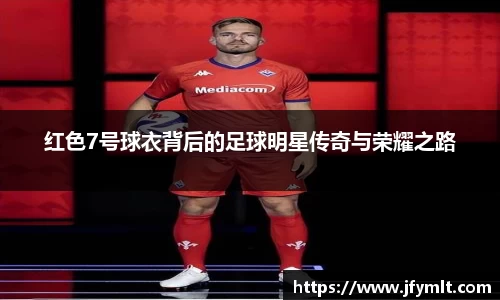 红色7号球衣背后的足球明星传奇与荣耀之路
