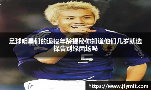 足球明星们的退役年龄揭秘你知道他们几岁就选择告别绿茵场吗